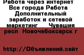 Работа через интернет - Все города Работа » Дополнительный заработок и сетевой маркетинг   . Чувашия респ.,Новочебоксарск г.